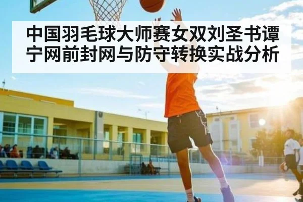 中国羽毛球大师赛女双刘圣书谭宁网前封网与防守转换实战分析