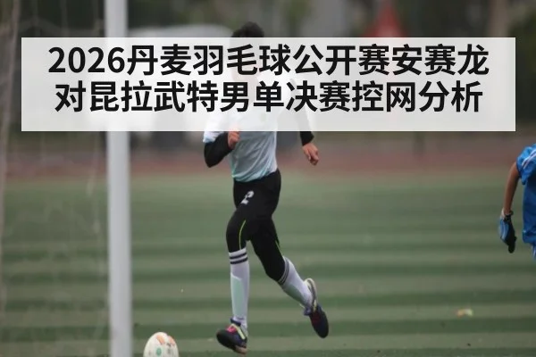 2026丹麦羽毛球公开赛安赛龙对昆拉武特男单决赛控网分析